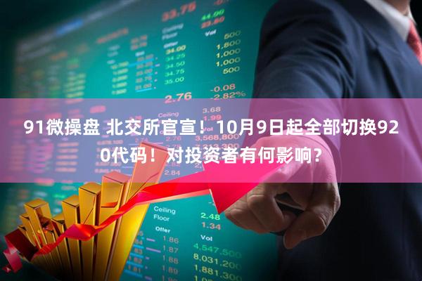 91微操盘 北交所官宣！10月9日起全部切换920代码！对投资者有何影响？