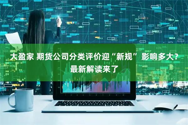 大盈家 期货公司分类评价迎“新规” 影响多大？最新解读来了