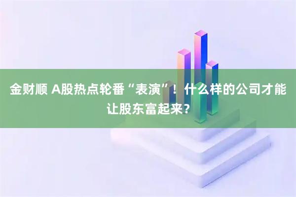 金财顺 A股热点轮番“表演”！什么样的公司才能让股东富起来？