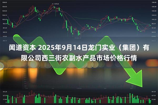 闻道资本 2025年9月14日龙门实业（集团）有限公司西三街农副水产品市场价格行情