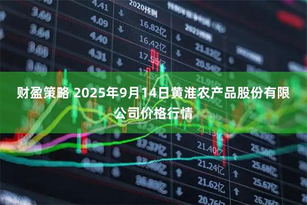 财盈策略 2025年9月14日黄淮农产品股份有限公司价格行情