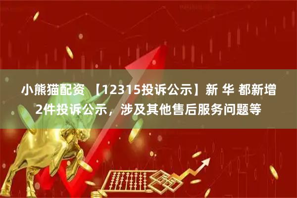 小熊猫配资 【12315投诉公示】新 华 都新增2件投诉公示，涉及其他售后服务问题等