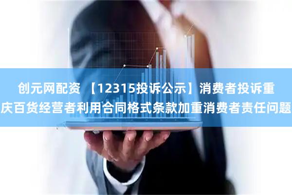 创元网配资 【12315投诉公示】消费者投诉重庆百货经营者利用合同格式条款加重消费者责任问题