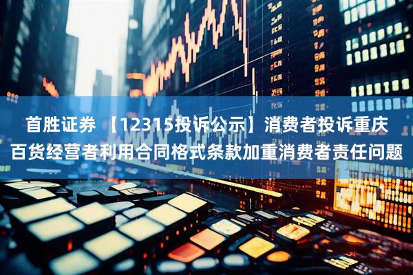 首胜证券 【12315投诉公示】消费者投诉重庆百货经营者利用合同格式条款加重消费者责任问题