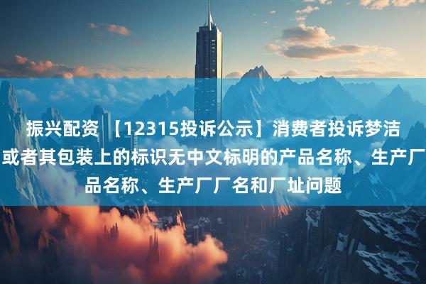 振兴配资 【12315投诉公示】消费者投诉梦洁股份销售的产品或者其包装上的标识无中文标明的产品名称、生产厂厂名和厂址问题