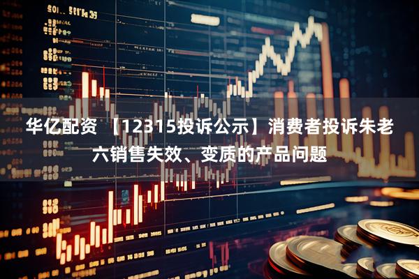 华亿配资 【12315投诉公示】消费者投诉朱老六销售失效、变质的产品问题