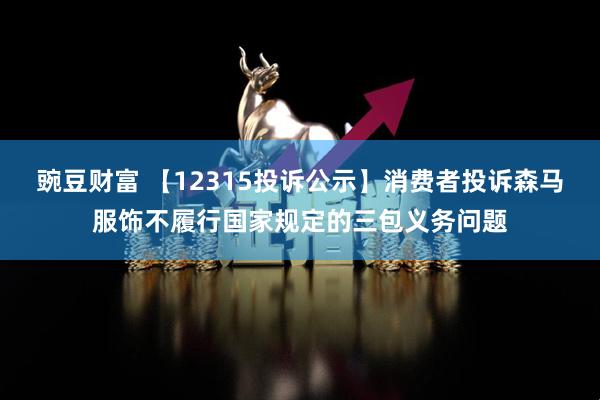 豌豆财富 【12315投诉公示】消费者投诉森马服饰不履行国家规定的三包义务问题