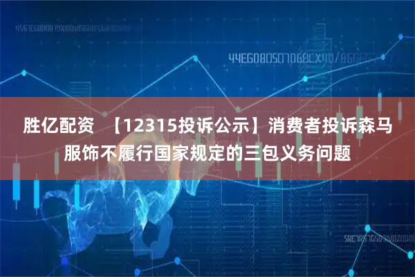 胜亿配资  【12315投诉公示】消费者投诉森马服饰不履行国家规定的三包义务问题