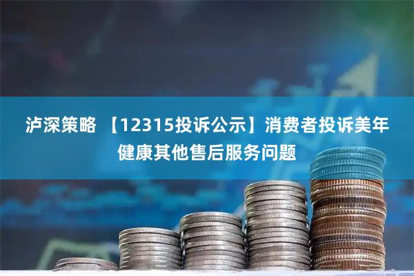 泸深策略 【12315投诉公示】消费者投诉美年健康其他售后服务问题