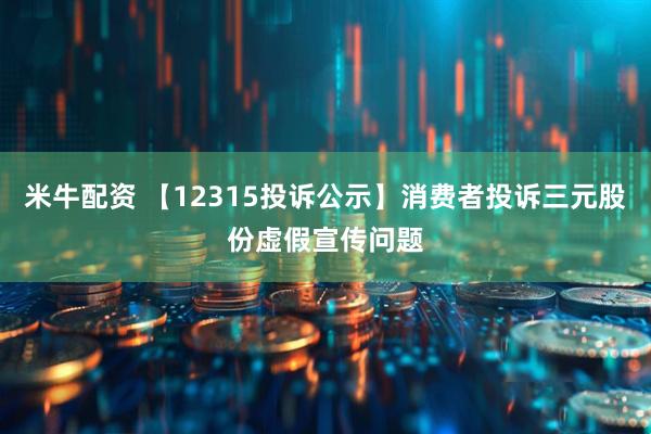 米牛配资 【12315投诉公示】消费者投诉三元股份虚假宣传问题