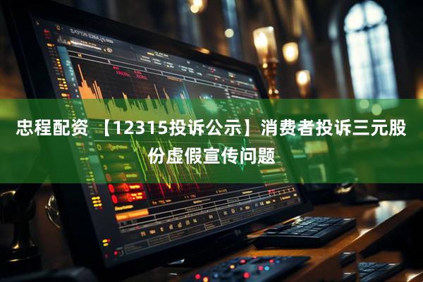 忠程配资 【12315投诉公示】消费者投诉三元股份虚假宣传问题
