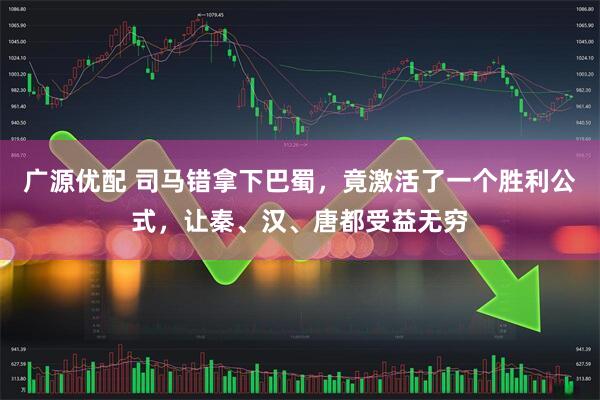 广源优配 司马错拿下巴蜀，竟激活了一个胜利公式，让秦、汉、唐都受益无穷