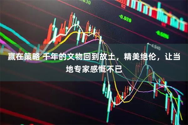 赢在策略 千年的文物回到故土，精美绝伦，让当地专家感慨不已