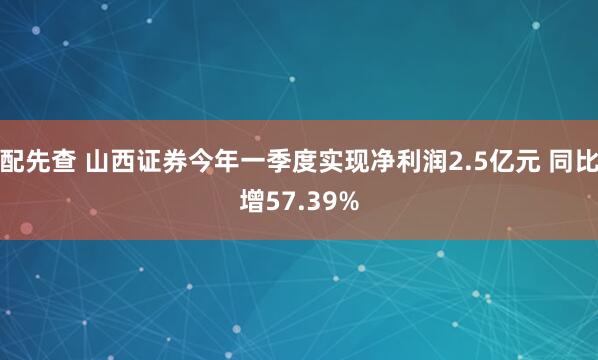配先查 山西证券今年一季度实现净利润2.5亿元 同比增57.39%