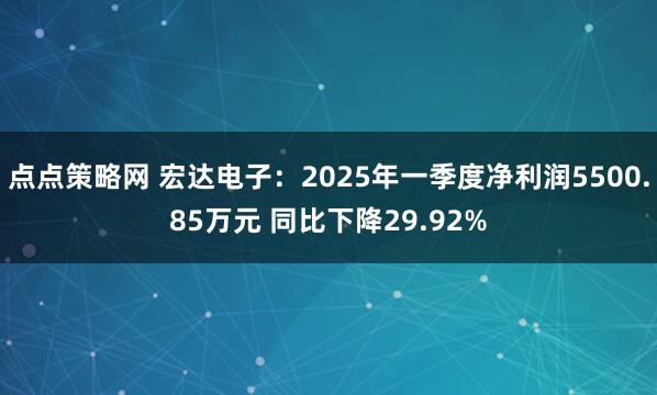 点点策略网 宏达电子：2025年一季度净利润5500.85万元 同比下降29.92%