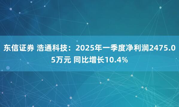 东信证券 浩通科技：2025年一季度净利润2475.05万元 同比增长10.4%