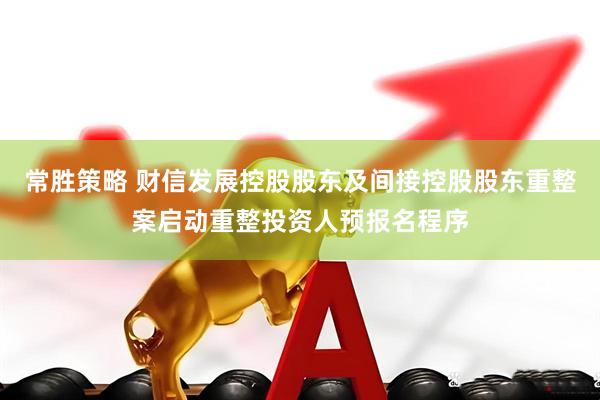 常胜策略 财信发展控股股东及间接控股股东重整案启动重整投资人预报名程序