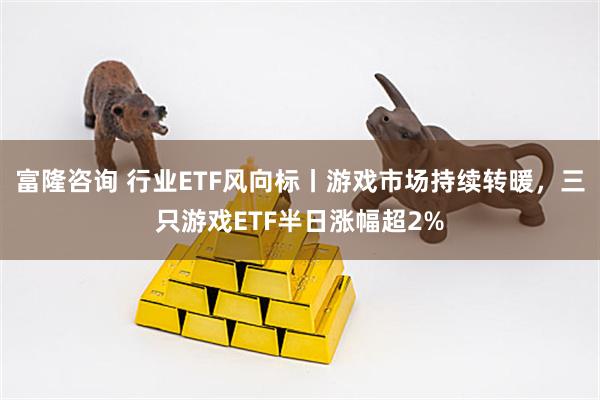 富隆咨询 行业ETF风向标丨游戏市场持续转暖，三只游戏ETF半日涨幅超2%