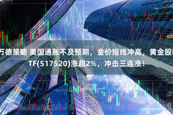 万德策略 美国通胀不及预期，金价短线冲高，黄金股ETF(517520)涨超2%，冲击三连涨！