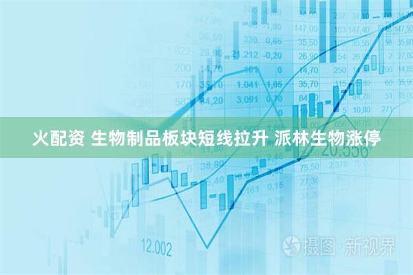 火配资 生物制品板块短线拉升 派林生物涨停