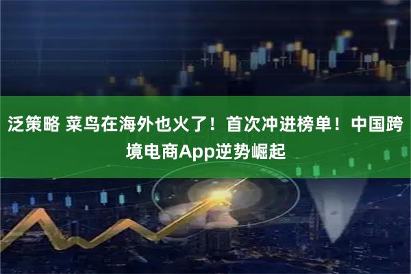 泛策略 菜鸟在海外也火了！首次冲进榜单！中国跨境电商App逆势崛起