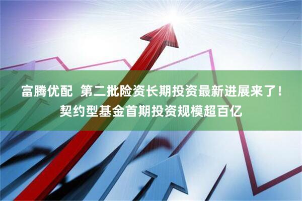 富腾优配  第二批险资长期投资最新进展来了！契约型基金首期投资规模超百亿