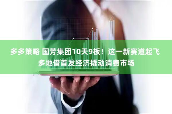 多多策略 国芳集团10天9板！这一新赛道起飞 多地借首发经济撬动消费市场