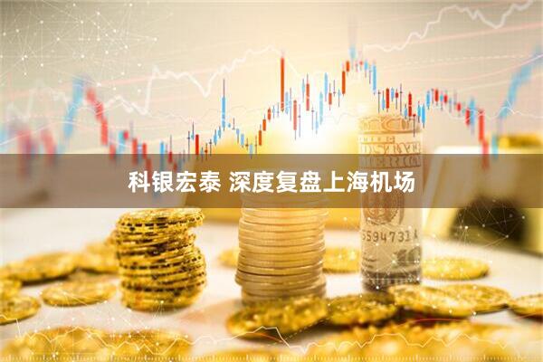 科银宏泰 深度复盘上海机场