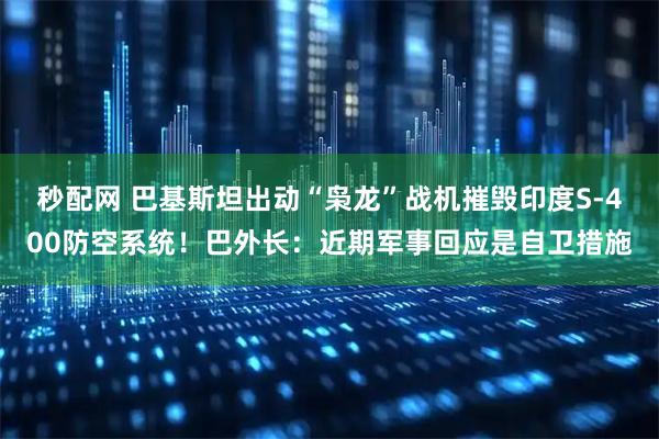 秒配网 巴基斯坦出动“枭龙”战机摧毁印度S-400防空系统！巴外长：近期军事回应是自卫措施
