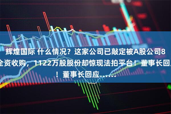 辉煌国际 什么情况？这家公司已敲定被A股公司83亿元全资收购，1122万股股份却惊现法拍平台！董事长回应……