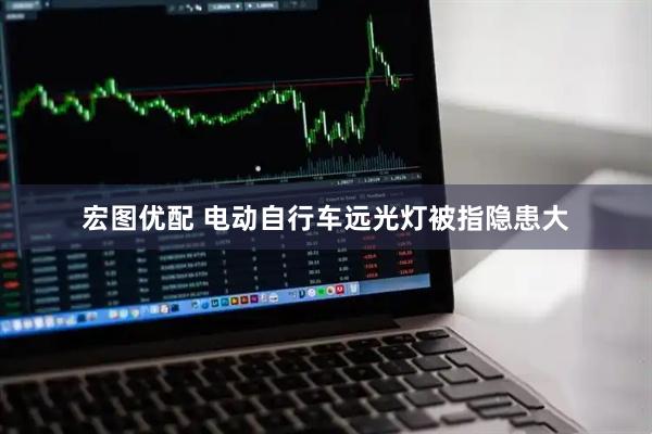 宏图优配 电动自行车远光灯被指隐患大