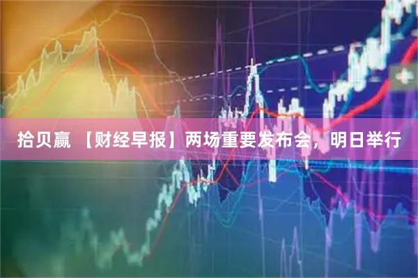 拾贝赢 【财经早报】两场重要发布会，明日举行