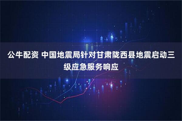 公牛配资 中国地震局针对甘肃陇西县地震启动三级应急服务响应
