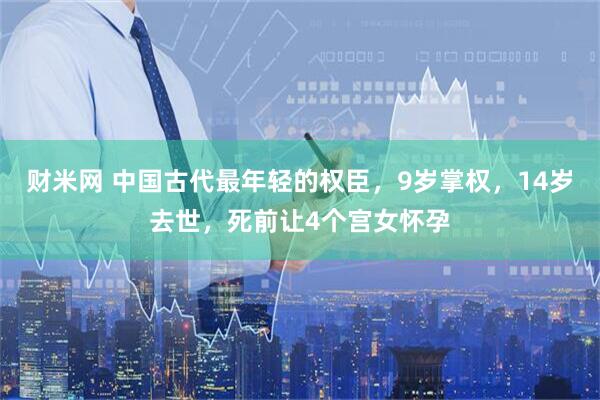 财米网 中国古代最年轻的权臣，9岁掌权，14岁去世，死前让4个宫女怀孕