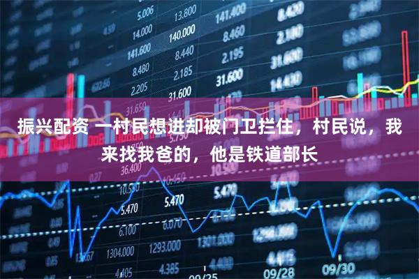 振兴配资 一村民想进却被门卫拦住，村民说，我来找我爸的，他是铁道部长