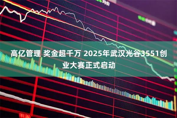 高亿管理 奖金超千万 2025年武汉光谷3551创业大赛正式启动