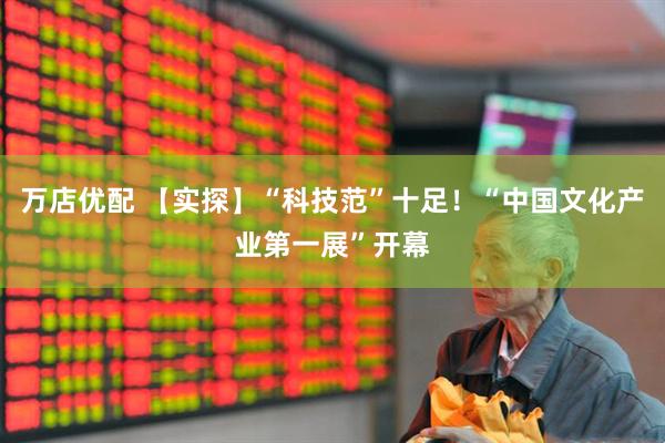 万店优配 【实探】“科技范”十足！“中国文化产业第一展”开幕