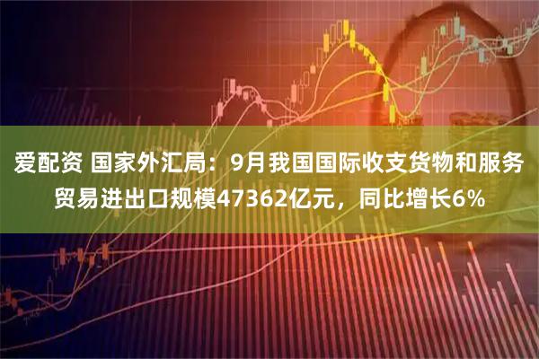爱配资 国家外汇局：9月我国国际收支货物和服务贸易进出口规模47362亿元，同比增长6%