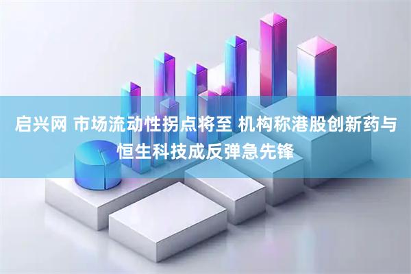启兴网 市场流动性拐点将至 机构称港股创新药与恒生科技成反弹急先锋