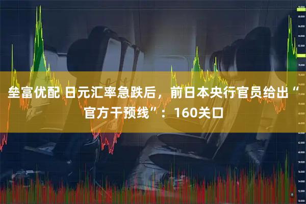 垒富优配 日元汇率急跌后，前日本央行官员给出“官方干预线”：160关口