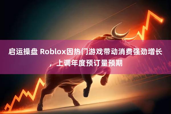 启运操盘 Roblox因热门游戏带动消费强劲增长，上调年度预订量预期