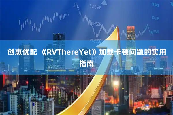 创惠优配 《RVThereYet》加载卡顿问题的实用指南