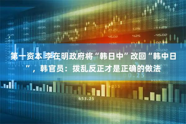 第一资本 李在明政府将“韩日中”改回“韩中日”，韩官员：拨乱反正才是正确的做法