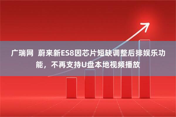 广瑞网  蔚来新ES8因芯片短缺调整后排娱乐功能，不再支持U盘本地视频播放
