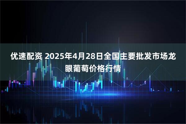优速配资 2025年4月28日全国主要批发市场龙眼葡萄价格行情