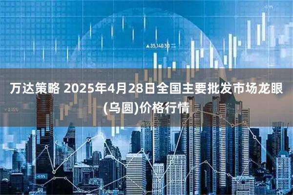 万达策略 2025年4月28日全国主要批发市场龙眼(乌圆)价格行情
