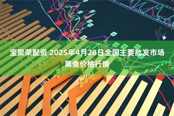 宝聚荣配资 2025年4月28日全国主要批发市场黑鱼价格行情