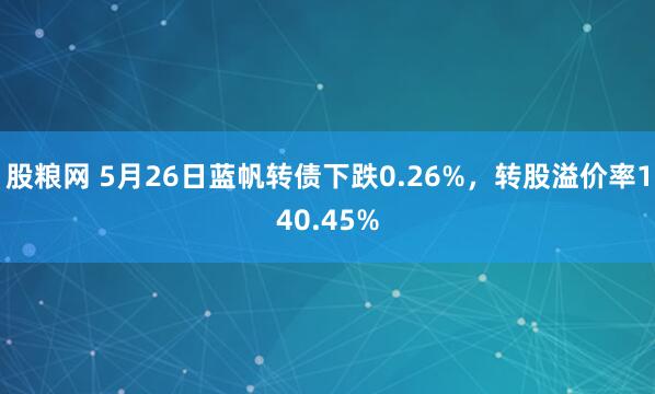 股粮网 5月26日蓝帆转债下跌0.26%，转股溢价率140.45%
