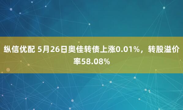 纵信优配 5月26日奥佳转债上涨0.01%，转股溢价率58.08%