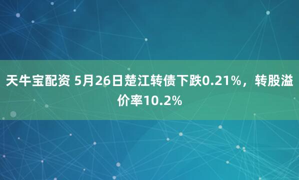 天牛宝配资 5月26日楚江转债下跌0.21%，转股溢价率10.2%